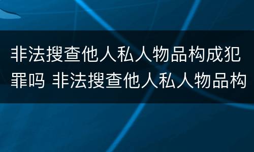 非法搜查他人私人物品构成犯罪吗 非法搜查他人私人物品构成犯罪吗怎么处理