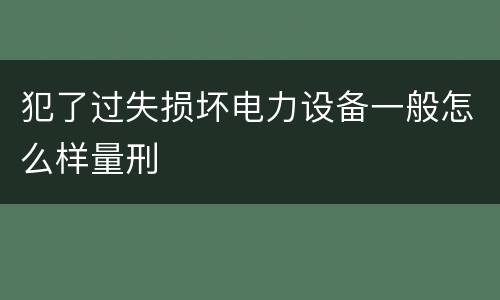 犯了过失损坏电力设备一般怎么样量刑