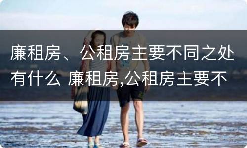 廉租房、公租房主要不同之处有什么 廉租房,公租房主要不同之处有什么影响