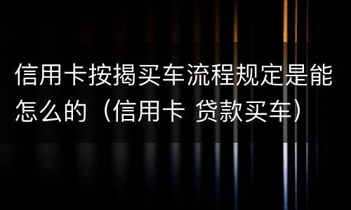信用卡按揭买车流程规定是能怎么的（信用卡 贷款买车）
