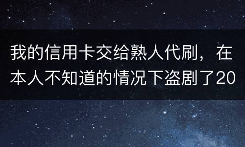 我的信用卡交给熟人代刷，在本人不知道的情况下盗剧了20多万元算不算犯罪