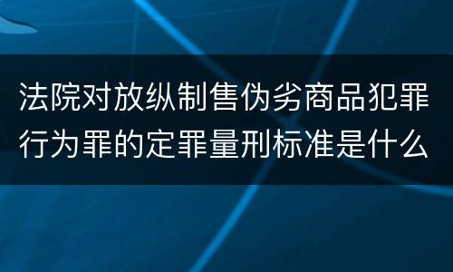法院对放纵制售伪劣商品犯罪行为罪的定罪量刑标准是什么