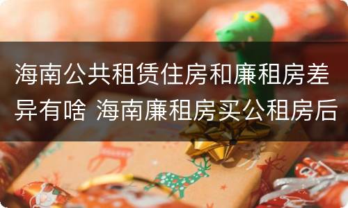 海南公共租赁住房和廉租房差异有啥 海南廉租房买公租房后悔了