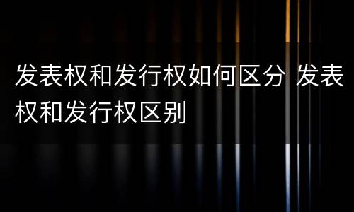 发表权和发行权如何区分 发表权和发行权区别