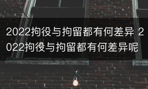 2022拘役与拘留都有何差异 2022拘役与拘留都有何差异呢
