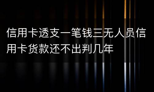 信用卡透支一笔钱三无人员信用卡货款还不出判几年