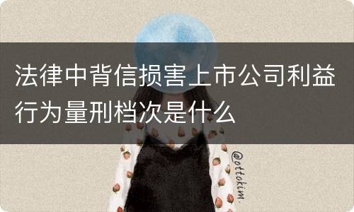法律中背信损害上市公司利益行为量刑档次是什么