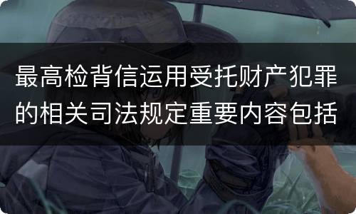 最高检背信运用受托财产犯罪的相关司法规定重要内容包括什么