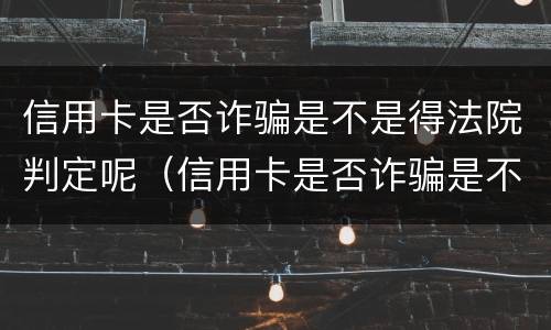 信用卡是否诈骗是不是得法院判定呢（信用卡是否诈骗是不是得法院判定呢怎么查）