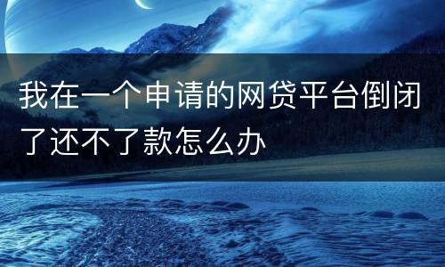 我在一个申请的网贷平台倒闭了还不了款怎么办