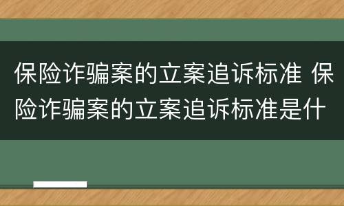 保险诈骗案的立案追诉标准 保险诈骗案的立案追诉标准是什么