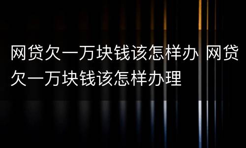 网贷欠一万块钱该怎样办 网贷欠一万块钱该怎样办理