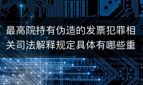 最高院持有伪造的发票犯罪相关司法解释规定具体有哪些重要内容