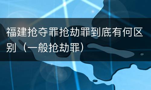 福建抢夺罪抢劫罪到底有何区别（一般抢劫罪）