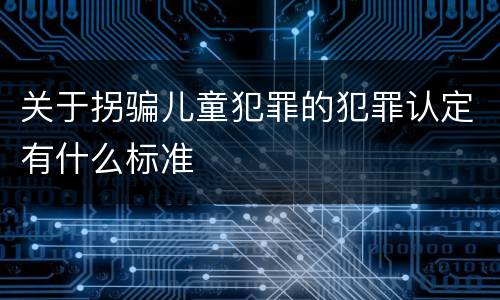 关于拐骗儿童犯罪的犯罪认定有什么标准