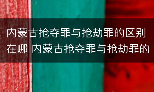 内蒙古抢夺罪与抢劫罪的区别在哪 内蒙古抢夺罪与抢劫罪的区别在哪个地方