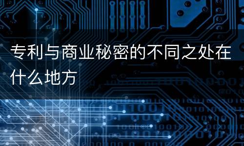 专利与商业秘密的不同之处在什么地方