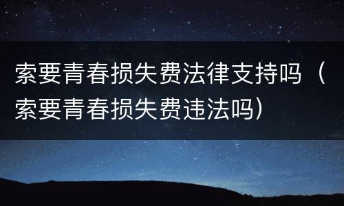 索要青春损失费法律支持吗（索要青春损失费违法吗）