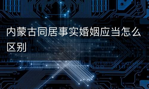 内蒙古同居事实婚姻应当怎么区别