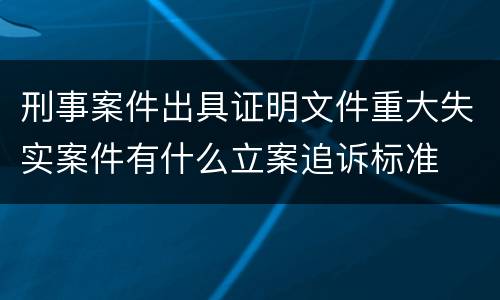 刑事案件出具证明文件重大失实案件有什么立案追诉标准