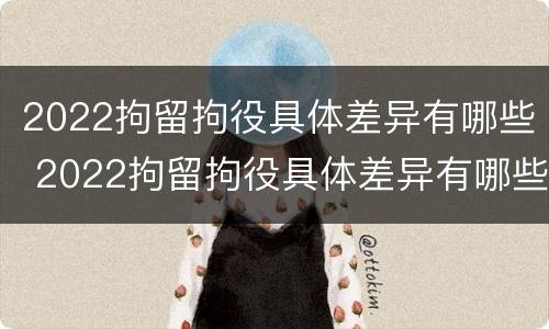 2022拘留拘役具体差异有哪些 2022拘留拘役具体差异有哪些情况