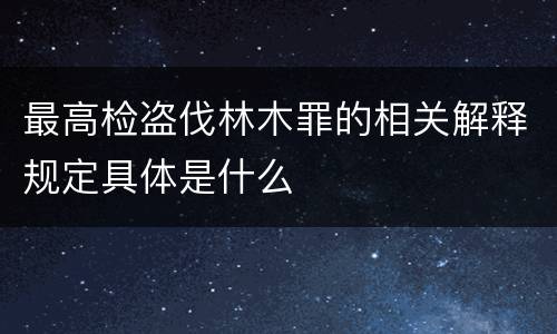 最高检盗伐林木罪的相关解释规定具体是什么
