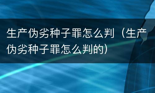 生产伪劣种子罪怎么判（生产伪劣种子罪怎么判的）