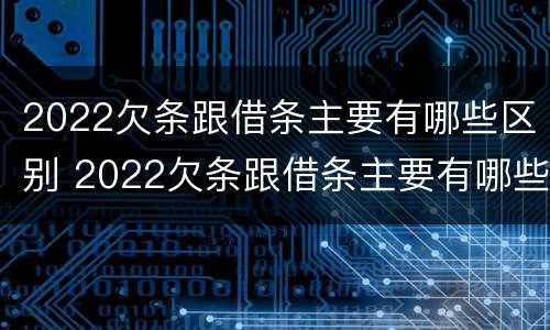 2022欠条跟借条主要有哪些区别 2022欠条跟借条主要有哪些区别呢