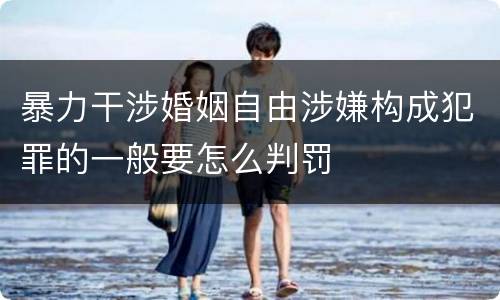 暴力干涉婚姻自由涉嫌构成犯罪的一般要怎么判罚