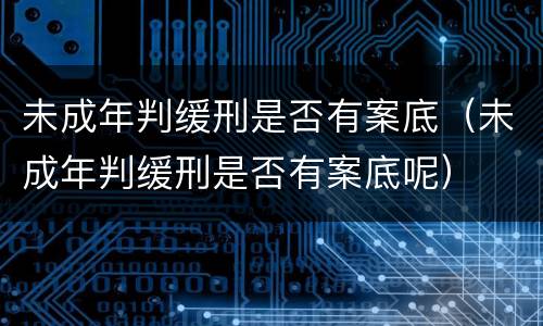 未成年判缓刑是否有案底（未成年判缓刑是否有案底呢）