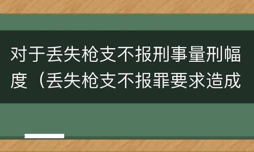对于丢失枪支不报刑事量刑幅度（丢失枪支不报罪要求造成了严重后果的才构成犯罪）