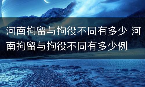 河南拘留与拘役不同有多少 河南拘留与拘役不同有多少例