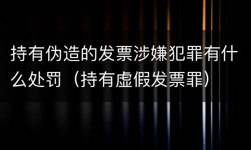 持有伪造的发票涉嫌犯罪有什么处罚（持有虚假发票罪）