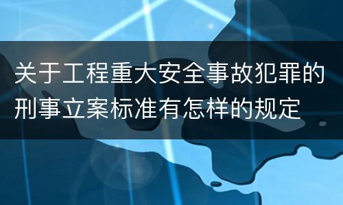 关于工程重大安全事故犯罪的刑事立案标准有怎样的规定