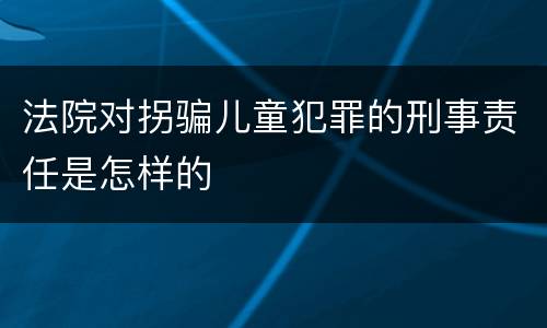 法院对拐骗儿童犯罪的刑事责任是怎样的