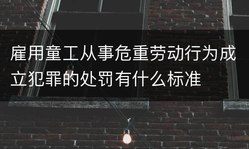 雇用童工从事危重劳动行为成立犯罪的处罚有什么标准