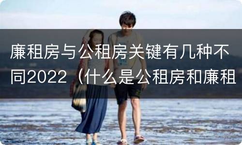 廉租房与公租房关键有几种不同2022（什么是公租房和廉租房）