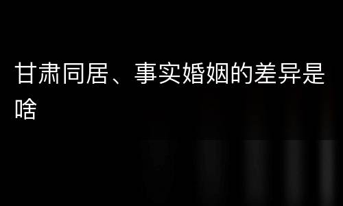 甘肃同居、事实婚姻的差异是啥