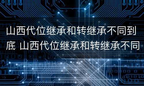 山西代位继承和转继承不同到底 山西代位继承和转继承不同到底怎么办