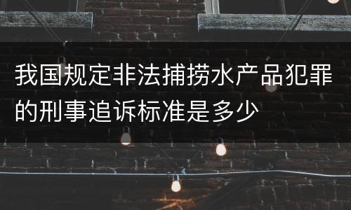 我国规定非法捕捞水产品犯罪的刑事追诉标准是多少