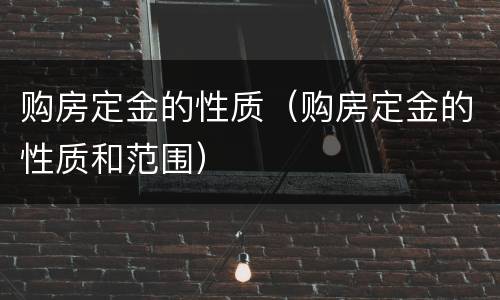 购房定金的性质（购房定金的性质和范围）
