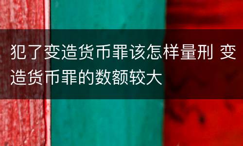 犯了变造货币罪该怎样量刑 变造货币罪的数额较大