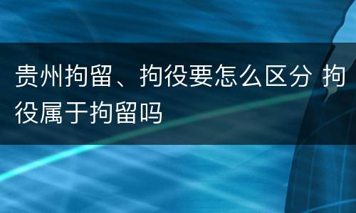 贵州拘留、拘役要怎么区分 拘役属于拘留吗