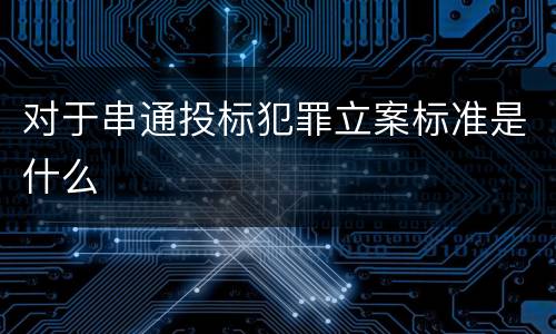对于串通投标犯罪立案标准是什么