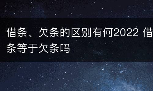 借条、欠条的区别有何2022 借条等于欠条吗