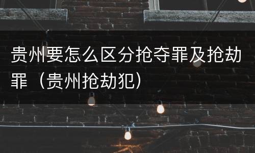 贵州要怎么区分抢夺罪及抢劫罪（贵州抢劫犯）