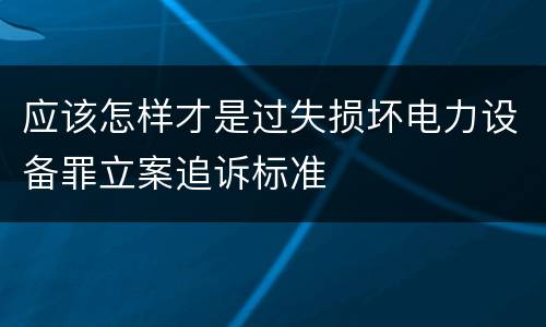 应该怎样才是过失损坏电力设备罪立案追诉标准