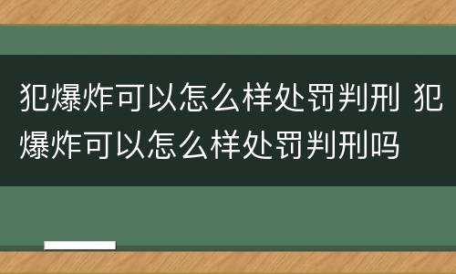 犯爆炸可以怎么样处罚判刑 犯爆炸可以怎么样处罚判刑吗
