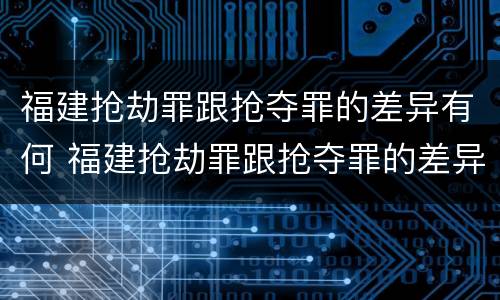 福建抢劫罪跟抢夺罪的差异有何 福建抢劫罪跟抢夺罪的差异有何不同
