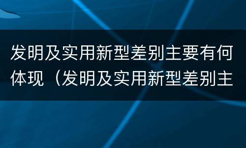 发明及实用新型差别主要有何体现（发明及实用新型差别主要有何体现）